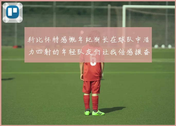 科比怀特感慨年纪渐长在球队中活力四射的年轻队友们让我倍感振奋
