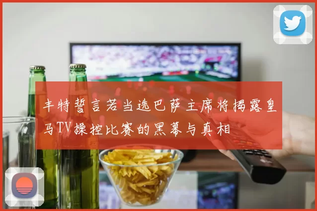 丰特誓言若当选巴萨主席将揭露皇马TV操控比赛的黑幕与真相