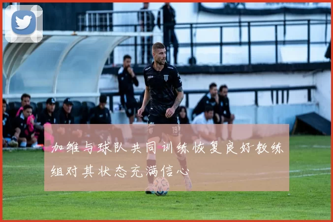 加维与球队共同训练恢复良好教练组对其状态充满信心