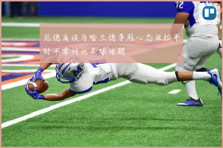 厄德高谈与哈兰德争冠心态放松平时不常讨论足球话题