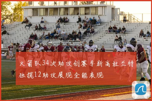 火箭队34次助攻创赛季新高杜兰特独揽12助攻展现全能表现