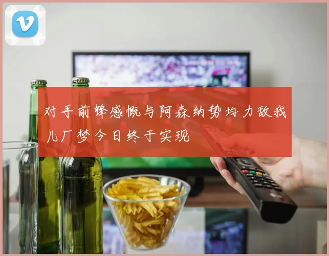 对手前锋感慨与阿森纳势均力敌我儿厂梦今日终于实现