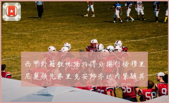 西甲外籍教练场均得分排行榜穆里尼奥领先弗里克安帅齐达内紧随其后