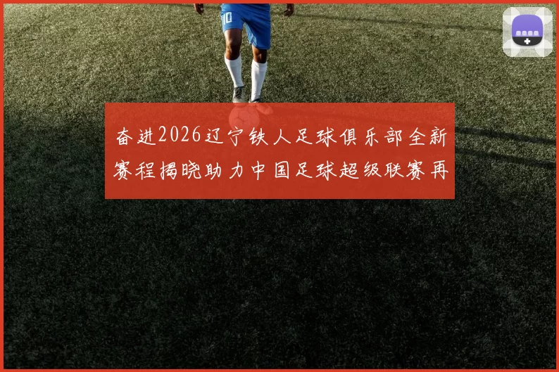奋进2026辽宁铁人足球俱乐部全新赛程揭晓助力中国足球超级联赛再创辉煌