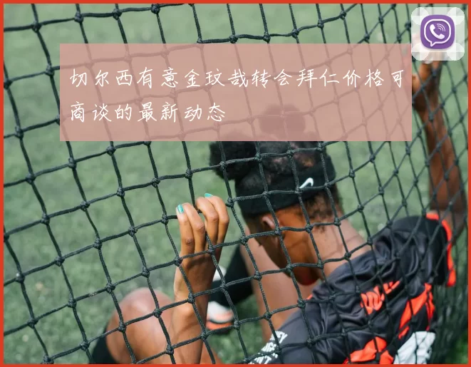 切尔西有意金玟哉转会拜仁价格可商谈的最新动态