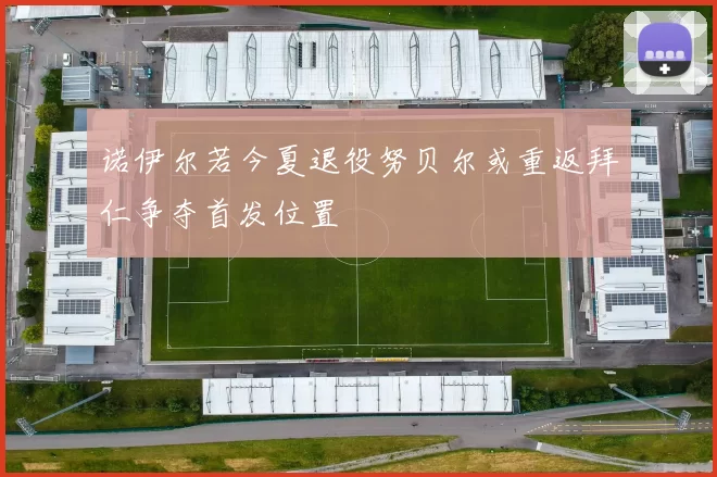 诺伊尔若今夏退役努贝尔或重返拜仁争夺首发位置