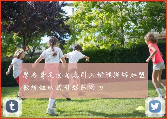 摩洛哥足协考虑引入伊涅斯塔加盟教练组以提升球队实力