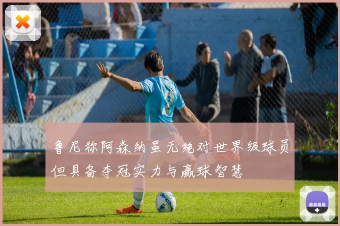 鲁尼称阿森纳虽无绝对世界级球员但具备夺冠实力与赢球智慧