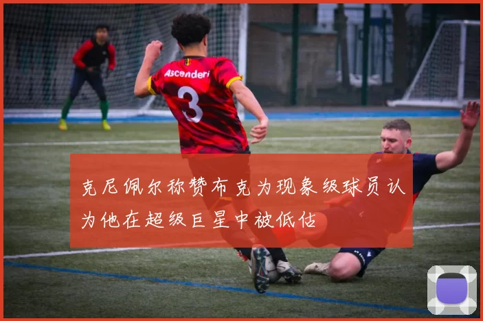克尼佩尔称赞布克为现象级球员认为他在超级巨星中被低估