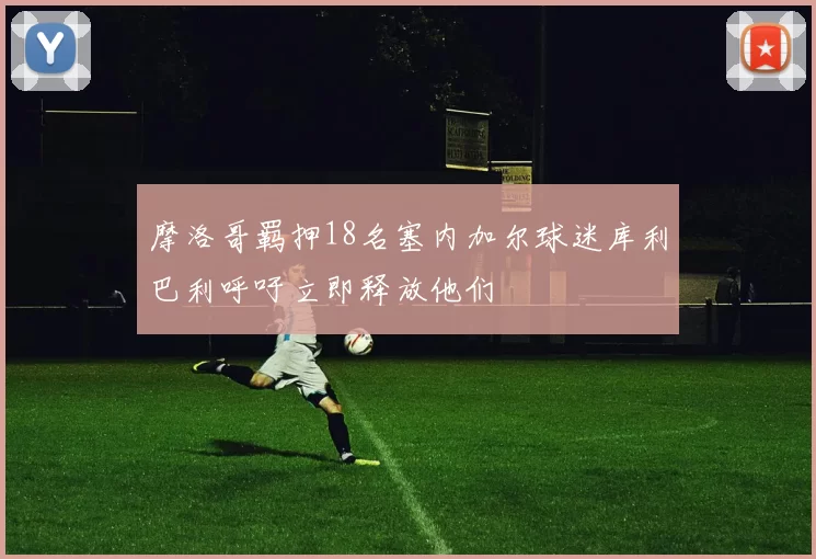 摩洛哥羁押18名塞内加尔球迷库利巴利呼吁立即释放他们