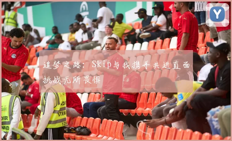 追梦之路：Skip与我携手共进直面挑战无所畏惧