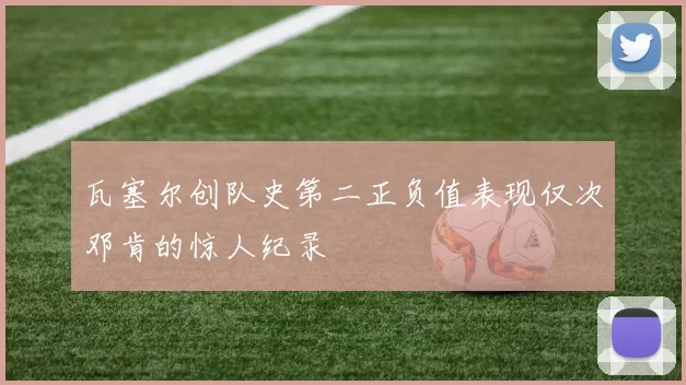 瓦塞尔创队史第二正负值表现仅次邓肯的惊人纪录