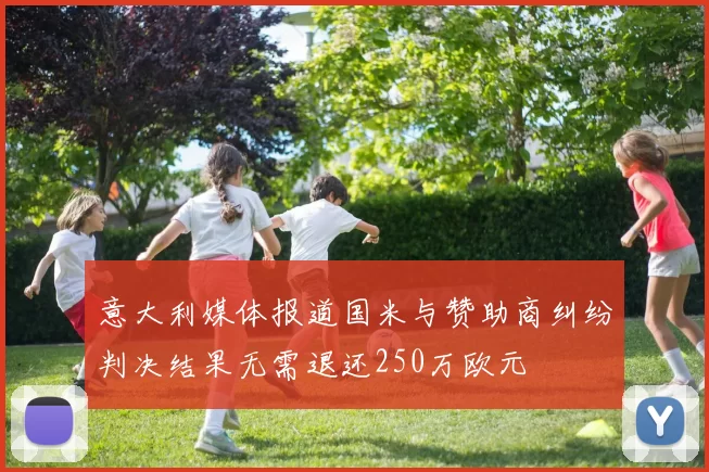 意大利媒体报道国米与赞助商纠纷判决结果无需退还250万欧元