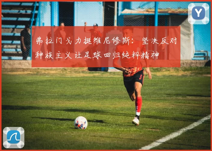弗拉门戈力挺维尼修斯：坚决反对种族主义让足球回归纯粹精神