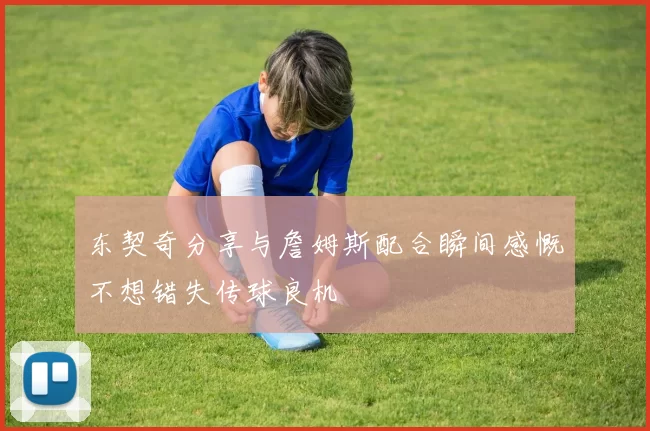 东契奇分享与詹姆斯配合瞬间感慨不想错失传球良机