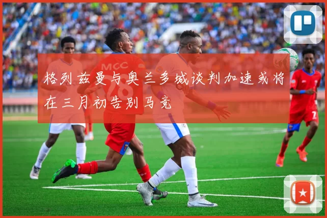 格列兹曼与奥兰多城谈判加速或将在三月初告别马竞