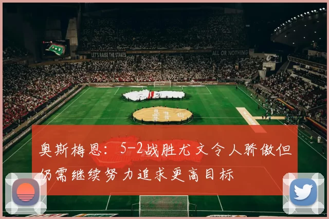 奥斯梅恩：5-2战胜尤文令人骄傲但仍需继续努力追求更高目标