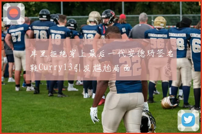 库里拒绝穿上最后一代安德玛签名鞋Curry13引发尴尬局面