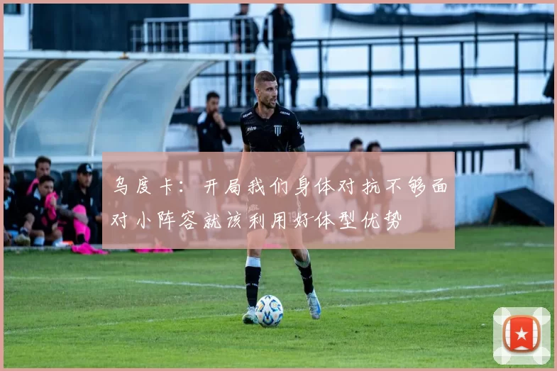 乌度卡：开局我们身体对抗不够面对小阵容就该利用好体型优势