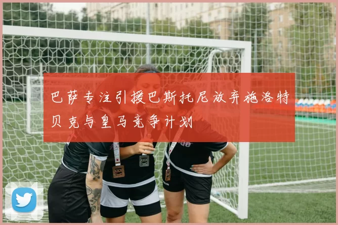 巴萨专注引援巴斯托尼放弃施洛特贝克与皇马竞争计划