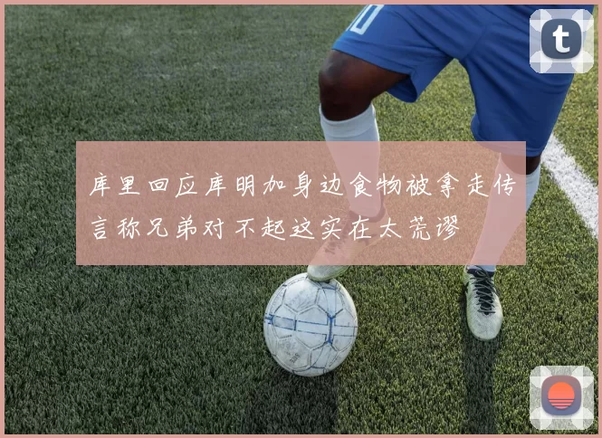 库里回应库明加身边食物被拿走传言称兄弟对不起这实在太荒谬