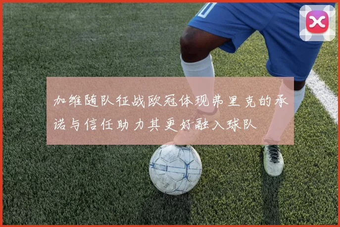 加维随队征战欧冠体现弗里克的承诺与信任助力其更好融入球队
