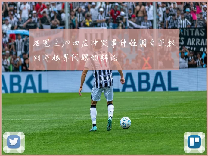 活塞主帅回应冲突事件强调自卫权利与越界问题的辩论