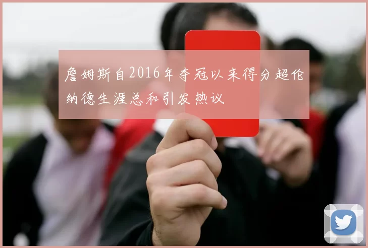 詹姆斯自2016年夺冠以来得分超伦纳德生涯总和引发热议
