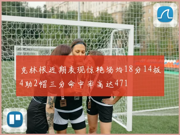 克林根近期表现惊艳场均18分14板4助2帽三分命中率高达471