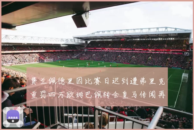 费兰佩德里因比赛日迟到遭弗里克重罚四万欧姆巴佩转会皇马传闻再起