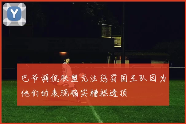 巴爷调侃联盟无法惩罚国王队因为他们的表现确实糟糕透顶