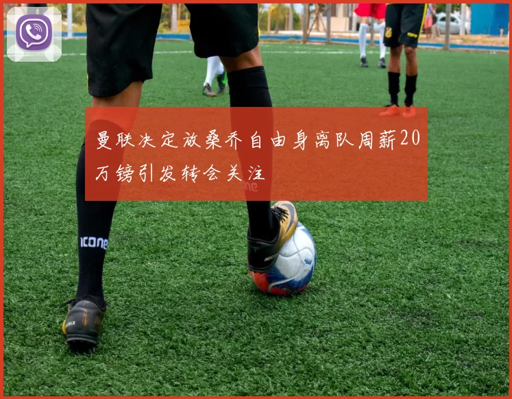 曼联决定放桑乔自由身离队周薪20万镑引发转会关注
