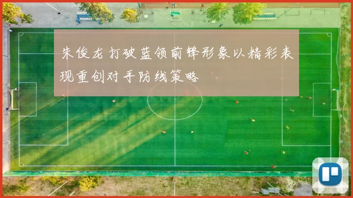 朱俊龙打破蓝领前锋形象以精彩表现重创对手防线策略