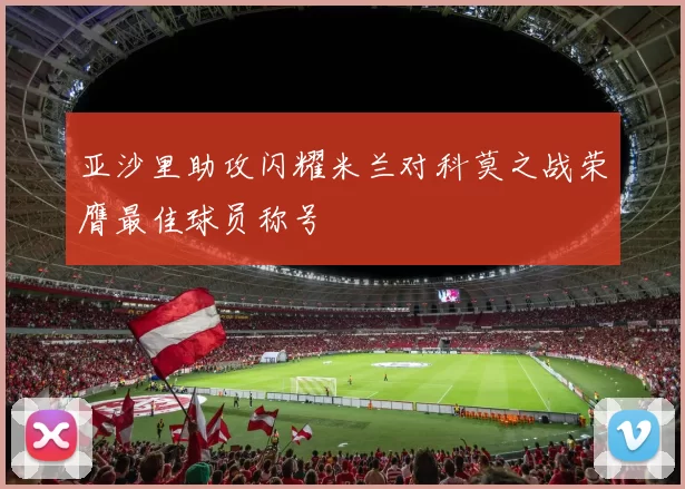 亚沙里助攻闪耀米兰对科莫之战荣膺最佳球员称号