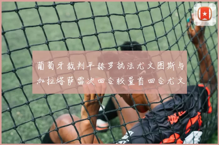 葡萄牙裁判平赫罗执法尤文图斯与加拉塔萨雷次回合较量首回合尤文惨败