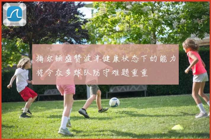 梅尔顿盛赞波津健康状态下的能力将令众多球队防守难题重重